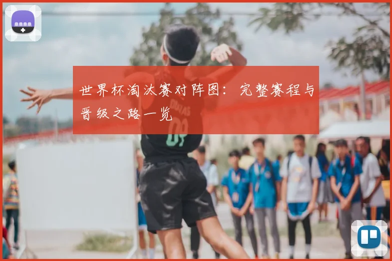 世界杯淘汰赛对阵图：完整赛程与晋级之路一览