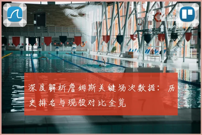 深度解析詹姆斯关键场次数据：历史排名与现役对比全览