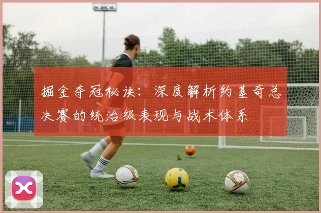 掘金夺冠秘诀：深度解析约基奇总决赛的统治级表现与战术体系