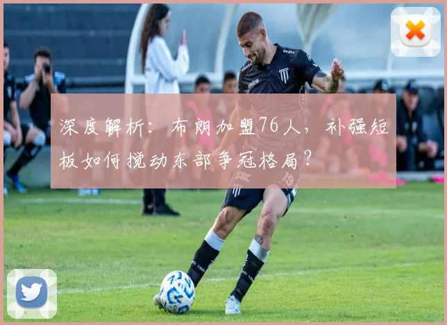 深度解析:布朗加盟76人,补强短板如何搅动东部争冠格局?