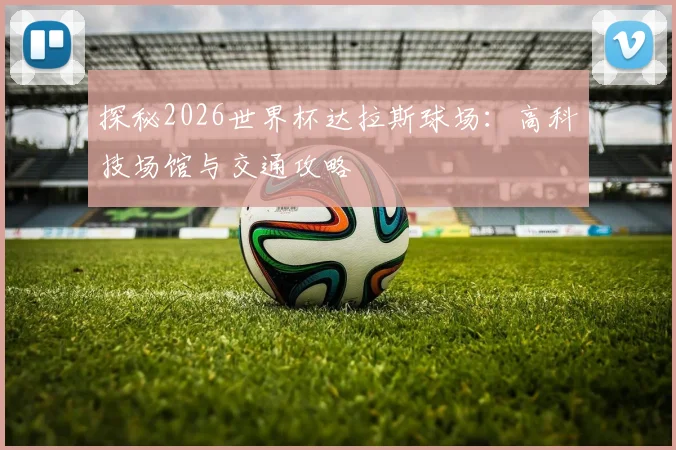 探秘2026世界杯达拉斯球场:高科技场馆与交通攻略