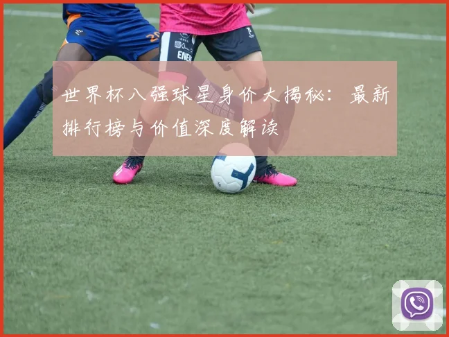 世界杯八强球星身价大揭秘：最新排行榜与价值深度解读