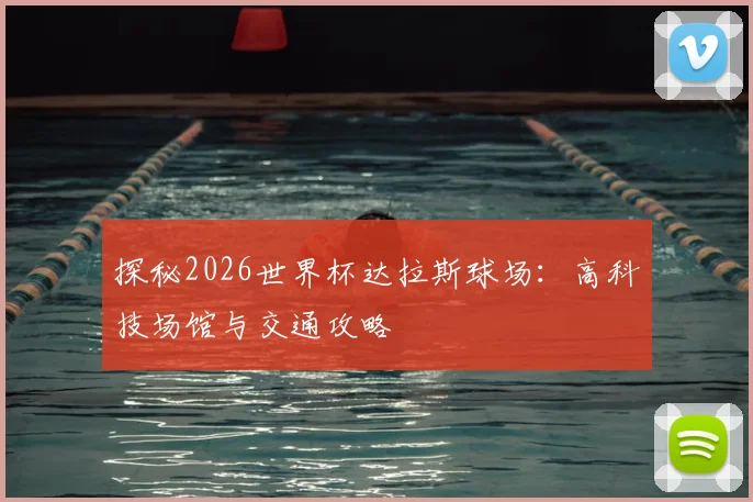 探秘2026世界杯达拉斯球场：高科技场馆与交通攻略