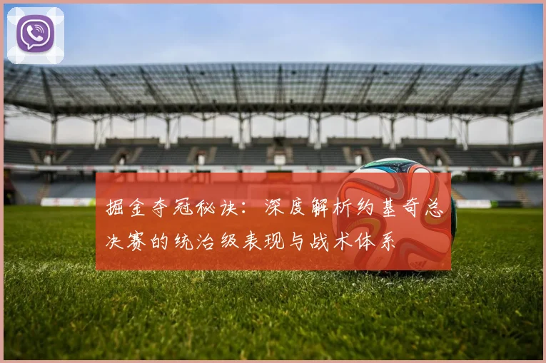 掘金夺冠秘诀：深度解析约基奇总决赛的统治级表现与战术体系
