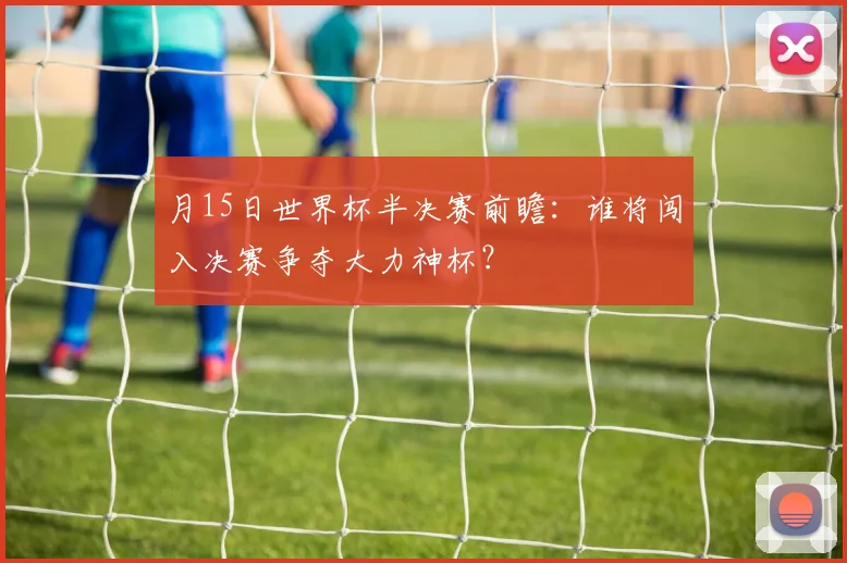 月15日世界杯半决赛前瞻:谁将闯入决赛争夺大力神杯?