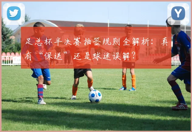 足总杯半决赛抽签规则全解析：真有“保送”还是球迷误解？