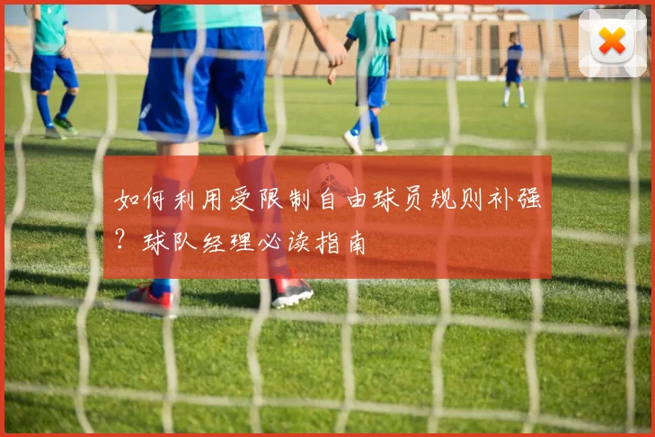 如何利用受限制自由球员规则补强？球队经理必读指南