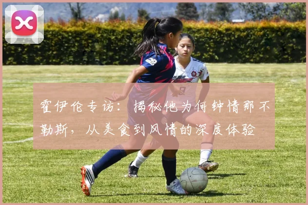 霍伊伦专访:揭秘他为何钟情那不勒斯,从美食到风情的深度体验